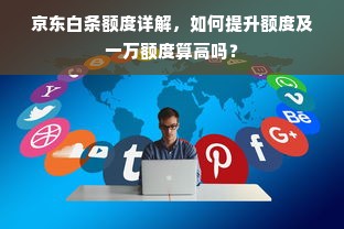 京东白条额度详解，如何提升额度及一万额度算高吗？