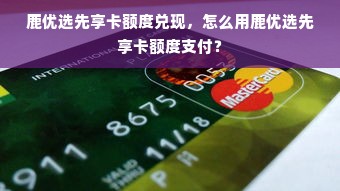 鹿优选先享卡额度兑现，怎么用鹿优选先享卡额度支付？