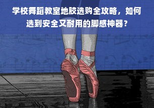 学校舞蹈教室地胶选购全攻略，如何选到安全又耐用的脚感神器？