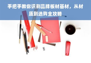 手把手教你识别品牌板材基材，从材质到选购全攻略