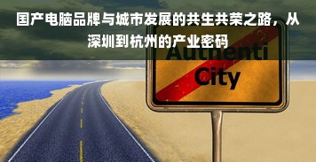 国产电脑品牌与城市发展的共生共荣之路，从深圳到杭州的产业密码