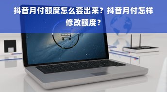 抖音月付额度怎么套出来？抖音月付怎样修改额度？