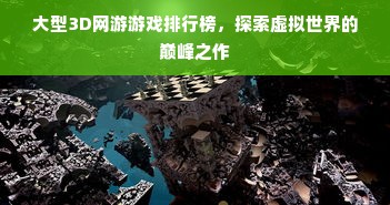 大型3D网游游戏排行榜，探索虚拟世界的巅峰之作