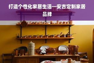 打造个性化家居生活—安吉定制家居品牌