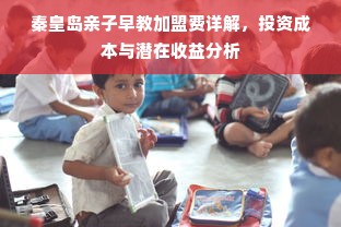 秦皇岛亲子早教加盟费详解，投资成本与潜在收益分析