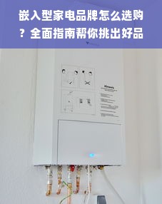 嵌入型家电品牌怎么选购？全面指南帮你挑出好品牌！