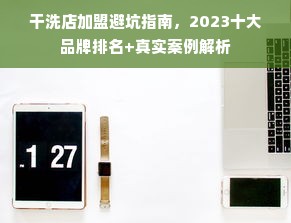 干洗店加盟避坑指南，2023十大品牌排名+真实案例解析