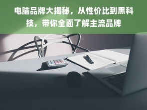 电脑品牌大揭秘，从性价比到黑科技，带你全面了解主流品牌