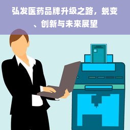 弘发医药品牌升级之路，蜕变、创新与未来展望