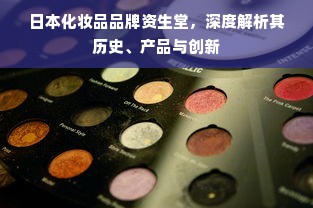 日本化妆品品牌资生堂，深度解析其历史、产品与创新