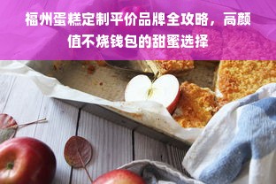 福州蛋糕定制平价品牌全攻略，高颜值不烧钱包的甜蜜选择