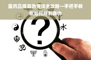 医药品牌真伪查询全攻略—手把手教你如何辨别真伪