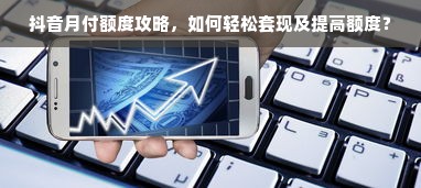 抖音月付额度攻略，如何轻松套现及提高额度？