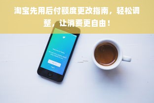 淘宝先用后付额度更改指南，轻松调整，让消费更自由！