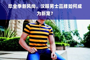 毕业季新风尚，汉服男士品牌如何成为新宠？