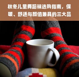 秋冬儿童舞蹈袜选购指南，保暖、舒适与颜值兼具的三大品牌全解析