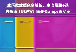 冰箱款式颜色全解析，主流品牌+选购指南（附超实用表格&真实案例）