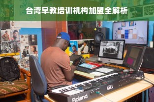 台湾早教培训机构加盟全解析