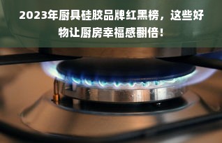2023年厨具硅胶品牌红黑榜，这些好物让厨房幸福感翻倍！