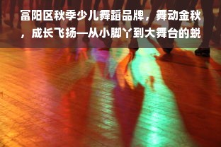 富阳区秋季少儿舞蹈品牌，舞动金秋，成长飞扬—从小脚丫到大舞台的蜕变之路