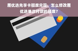鹿优选先享卡额度兑现，怎么修改鹿优选单次付款的额度？