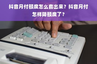 抖音月付额度怎么套出来？抖音月付怎样降额度了？