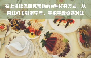 在上海吃巴斯克蛋糕的N种打开方式，从网红打卡到老字号，手把手教你选对味