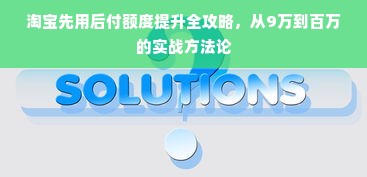 淘宝先用后付额度提升全攻略，从9万到百万的实战方法论