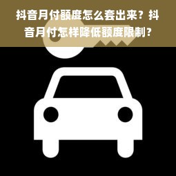 抖音月付额度怎么套出来？抖音月付怎样降低额度限制？