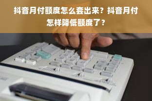 抖音月付额度怎么套出来？抖音月付怎样降低额度了？