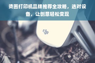 烫画打印机品牌推荐全攻略，选对设备，让创意轻松变现
