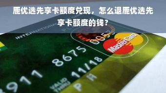 鹿优选先享卡额度兑现，怎么退鹿优选先享卡额度的钱？