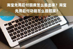 淘宝先用后付额度怎么套出来？淘宝先用后付功能怎么提额度？