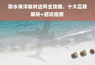 防水海洋板材选购全攻略，十大品牌解析+避坑指南
