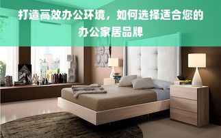 打造高效办公环境，如何选择适合您的办公家居品牌