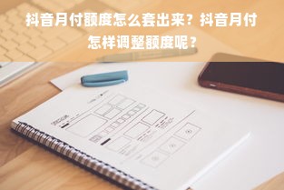 抖音月付额度怎么套出来？抖音月付怎样调整额度呢？