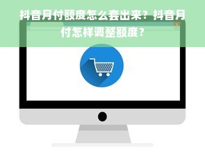 抖音月付额度怎么套出来？抖音月付怎样调整额度？