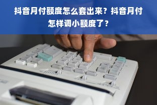 抖音月付额度怎么套出来？抖音月付怎样调小额度了？