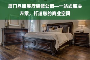厦门品牌展厅装修公司—一站式解决方案，打造您的商业空间