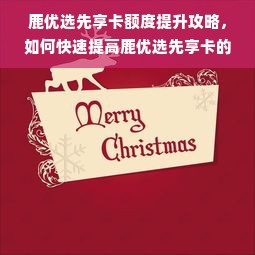 鹿优选先享卡额度提升攻略，如何快速提高鹿优选先享卡的额度？