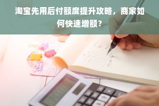 淘宝先用后付额度提升攻略，商家如何快速增额？