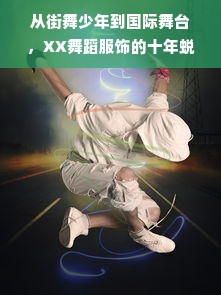 从街舞少年到国际舞台，XX舞蹈服饰的十年蜕变之路