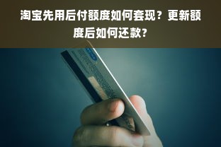 淘宝先用后付额度如何套现？更新额度后如何还款？