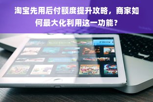 淘宝先用后付额度提升攻略，商家如何最大化利用这一功能？
