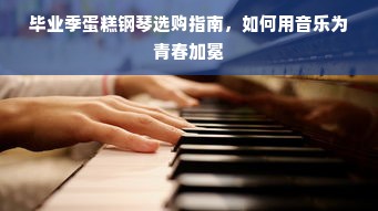 毕业季蛋糕钢琴选购指南，如何用音乐为青春加冕