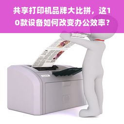 共享打印机品牌大比拼，这10款设备如何改变办公效率？