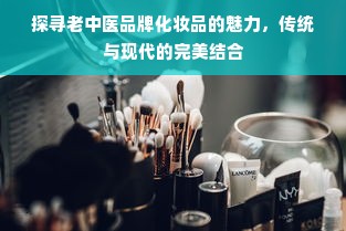 探寻老中医品牌化妆品的魅力，传统与现代的完美结合