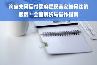 淘宝先用后付额度提现商家如何注销额度？全面解析与操作指南