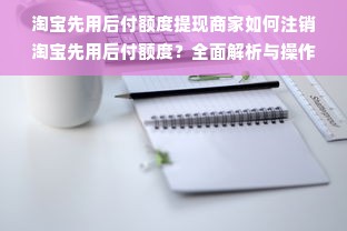 淘宝先用后付额度提现商家如何注销淘宝先用后付额度？全面解析与操作指南