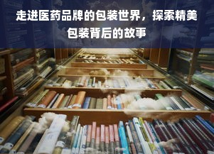 走进医药品牌的包装世界，探索精美包装背后的故事